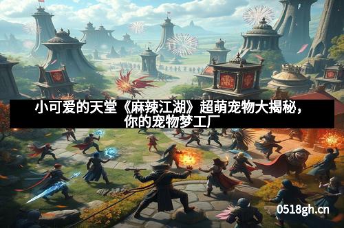 小可爱的天堂《麻辣江湖》超萌宠物大揭秘，你的宠物梦工厂